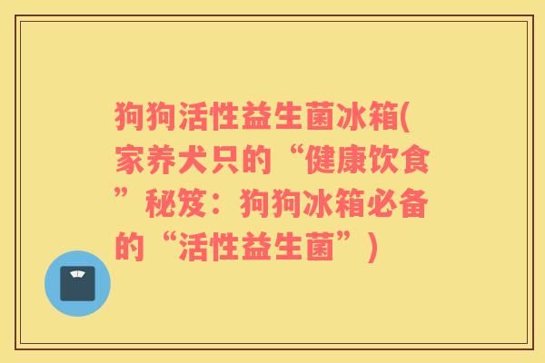 狗狗活性益生菌冰箱(家养犬只的“健康饮食”秘笈：狗狗冰箱必备的“活性益生菌”)