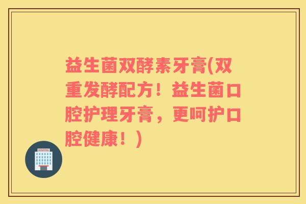 益生菌双酵素牙膏(双重发酵配方！益生菌口腔护理牙膏，更呵护口腔健康！)