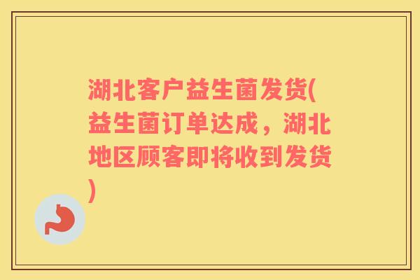 湖北客户益生菌发货(益生菌订单达成，湖北地区顾客即将收到发货)