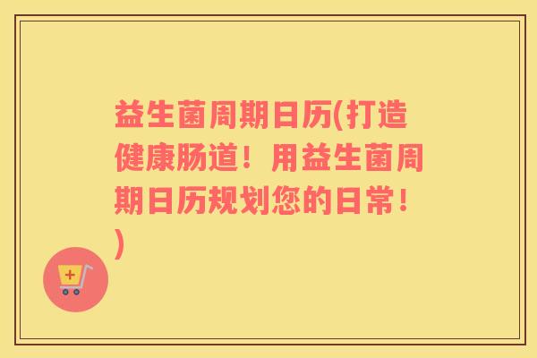 益生菌周期日历(打造健康肠道!用益生菌周期日历规划您的日常!) 益生菌周期日历(打造健康肠道!用益生菌周期日历规划您的日常!)