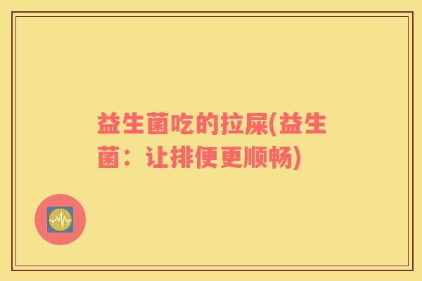 益生菌吃的拉屎(益生菌：让排便更顺畅)