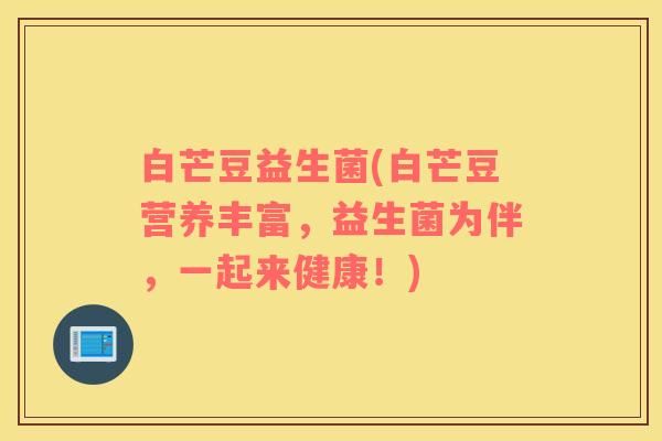 白芒豆益生菌(白芒豆营养丰富，益生菌为伴，一起来健康！)