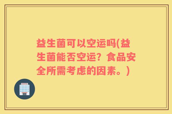 益生菌可以空运吗(益生菌能否空运？食品安全所需考虑的因素。)