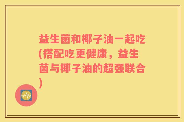 益生菌和椰子油一起吃(搭配吃更健康，益生菌与椰子油的超强联合)