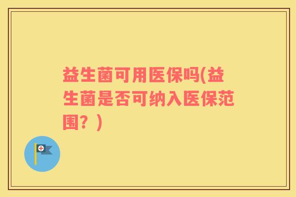 益生菌可用医保吗(益生菌是否可纳入医保范围？)