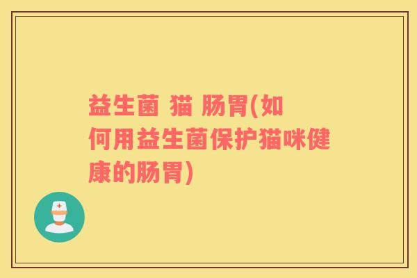 益生菌 猫 肠胃(如何用益生菌保护猫咪健康的肠胃)