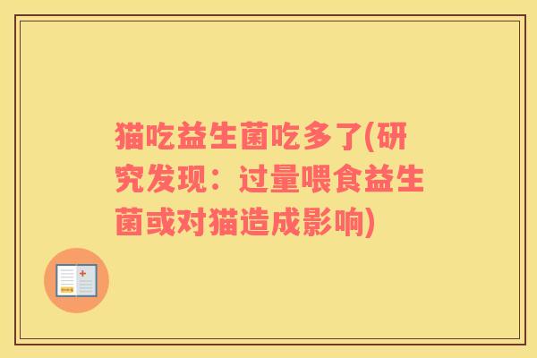 猫吃益生菌吃多了(研究发现：过量喂食益生菌或对猫造成影响)