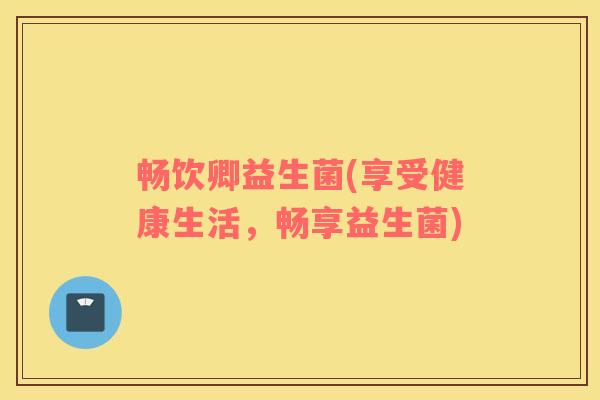 畅饮卿益生菌(享受健康生活，畅享益生菌)