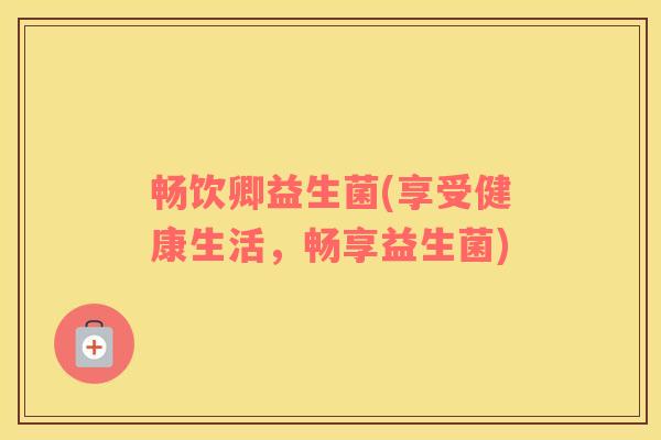 畅饮卿益生菌(享受健康生活，畅享益生菌)