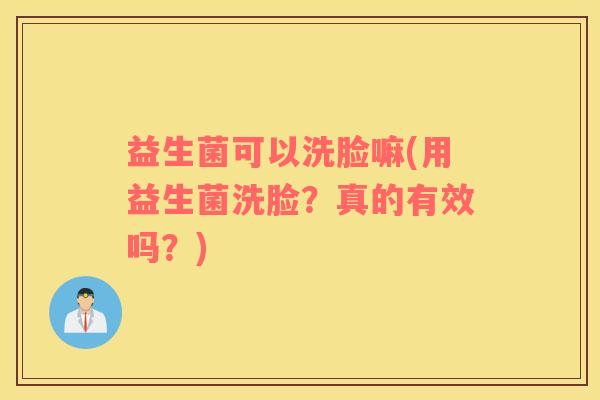 益生菌可以洗脸嘛(用益生菌洗脸？真的有效吗？)