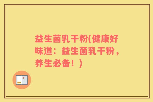 益生菌乳干粉(健康好味道：益生菌乳干粉，养生必备！)
