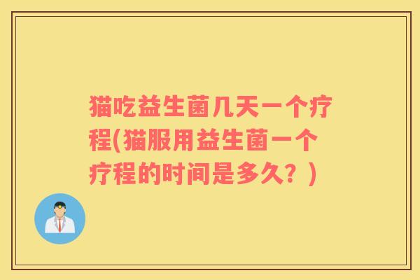 猫吃益生菌几天一个疗程(猫服用益生菌一个疗程的时间是多久？)