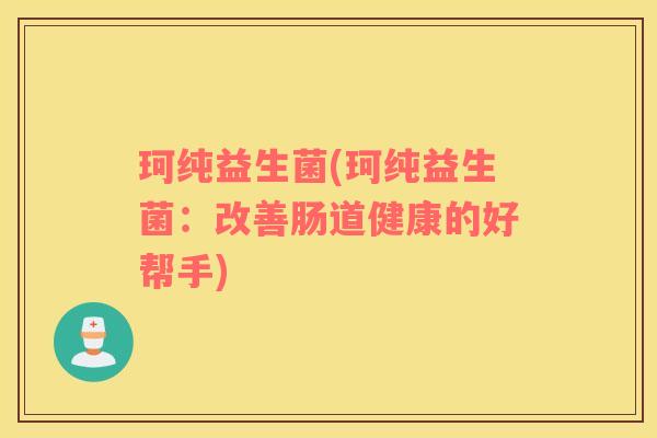 珂纯益生菌(珂纯益生菌：改善肠道健康的好帮手)