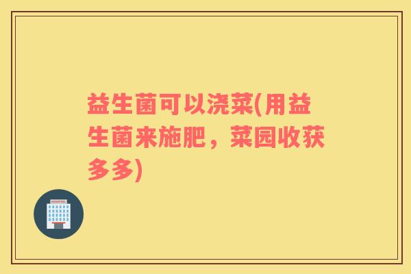 益生菌可以浇菜(用益生菌来施肥，菜园收获多多)