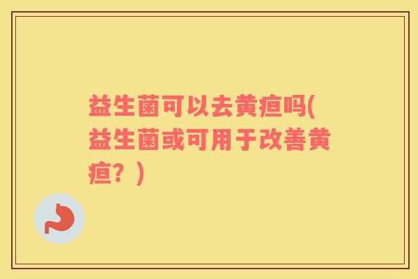 益生菌可以去黄疸吗(益生菌或可用于改善黄疸？)