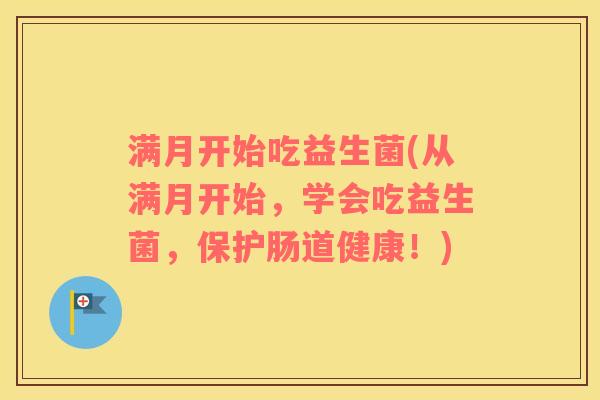 满月开始吃益生菌(从满月开始，学会吃益生菌，保护肠道健康！)