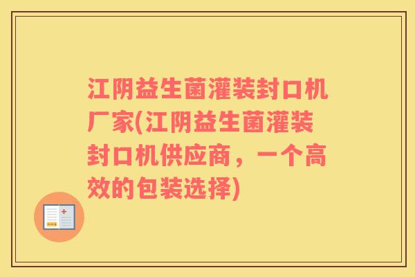 江阴益生菌灌装封口机厂家(江阴益生菌灌装封口机供应商,一个高效的包装选择) 江阴益生菌灌装封口机厂家(江阴益生菌灌装封口机供应商,一个高效的包装选择)