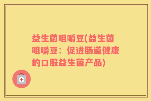 益生菌咀嚼豆(益生菌咀嚼豆：促进肠道健康的口服益生菌产品)