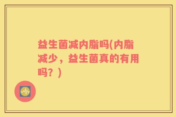 益生菌减内脂吗(内脂减少，益生菌真的有用吗？)