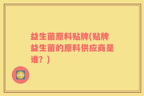 益生菌原料贴牌(贴牌益生菌的原料供应商是谁？)