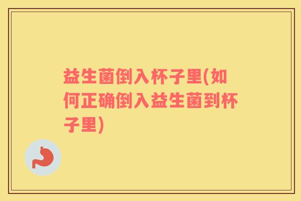 益生菌倒入杯子里(如何正确倒入益生菌到杯子里) 益生菌倒入杯子里(如何正确倒入益生菌到杯子里)