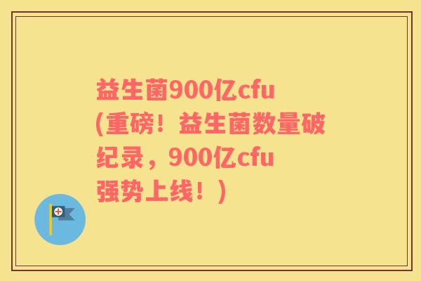 益生菌900亿cfu(重磅!益生菌数量破纪录,900亿cfu强势上线!) 益生菌900亿cfu(重磅!益生菌数量破纪录,900亿cfu强势上线!)