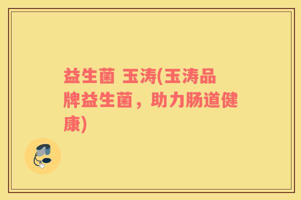 益生菌 玉涛(玉涛品牌益生菌，助力肠道健康)