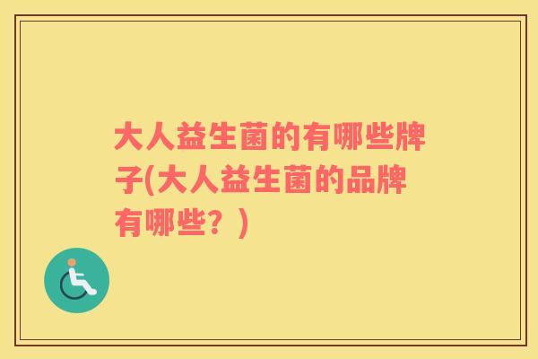 大人益生菌的有哪些牌子(大人益生菌的品牌有哪些？)