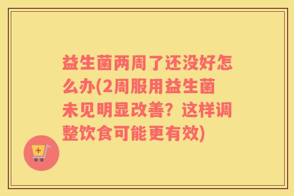 益生菌两周了还没好怎么办(2周服用益生菌未见明显改善？这样调整饮食可能更有效)
