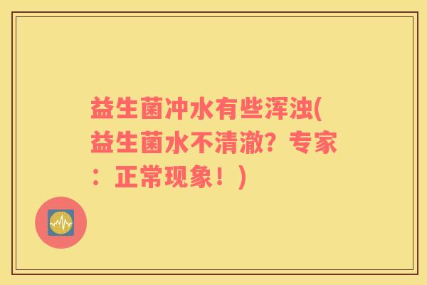 益生菌冲水有些浑浊(益生菌水不清澈？专家：正常现象！)
