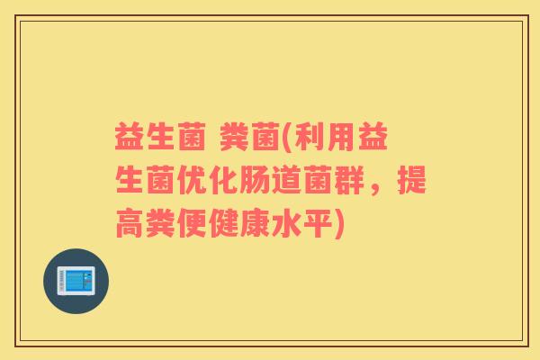 益生菌 粪菌(利用益生菌优化肠道菌群，提高粪便健康水平)
