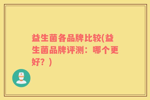 益生菌各品牌比较(益生菌品牌评测：哪个更好？)