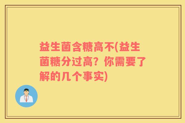 益生菌含糖高不(益生菌糖分过高？你需要了解的几个事实)