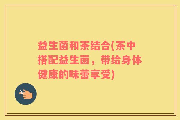 益生菌和茶结合(茶中搭配益生菌，带给身体健康的味蕾享受)