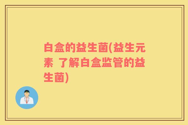 白盒的益生菌(益生元素 了解白盒监管的益生菌)