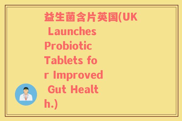 益生菌含片英国(UK Launches Probiotic Tablets for Improved Gut Health.) 益生菌含片英国(UK Launches Probiotic Tablets for Improved Gut Health.)