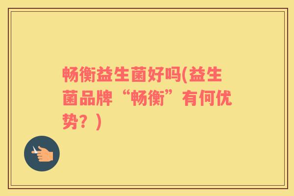 畅衡益生菌好吗(益生菌品牌“畅衡”有何优势？)