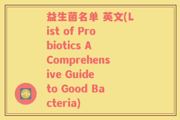 益生菌名单 英文(List of Probiotics A Comprehensive Guide to Good Bacteria) 益生菌名单 英文(List of Probiotics A Comprehensive Guide to Good Bacteria)