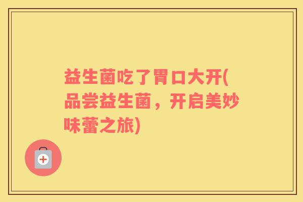 益生菌吃了胃口大开(品尝益生菌，开启美妙味蕾之旅)