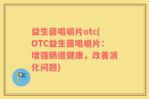 益生菌咀嚼片otc(OTC益生菌咀嚼片：增强肠道健康，改善消化问题)