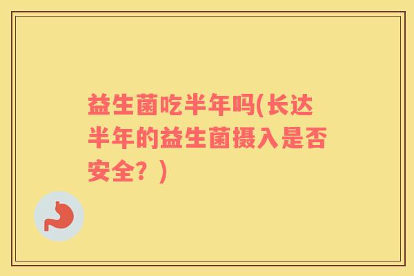 益生菌吃半年吗(长达半年的益生菌摄入是否安全？)