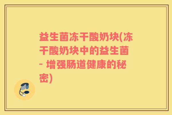 益生菌冻干酸奶块(冻干酸奶块中的益生菌 - 增强肠道健康的秘密) 益生菌冻干酸奶块(冻干酸奶块中的益生菌 - 增强肠道健康的秘密)