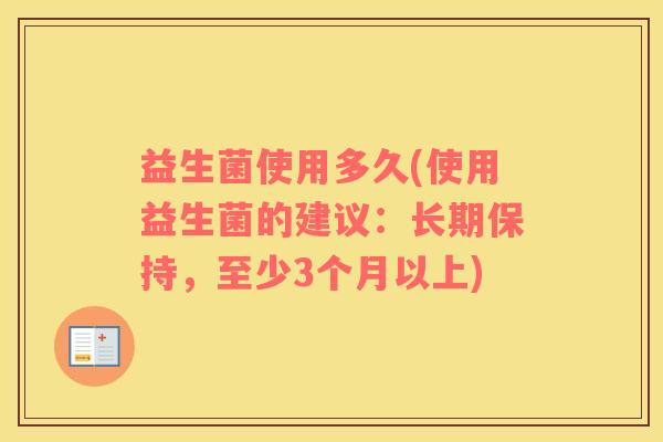 益生菌使用多久(使用益生菌的建议:长期保持,至少3个月以上) 益生菌使用多久(使用益生菌的建议:长期保持,至少3个月以上)