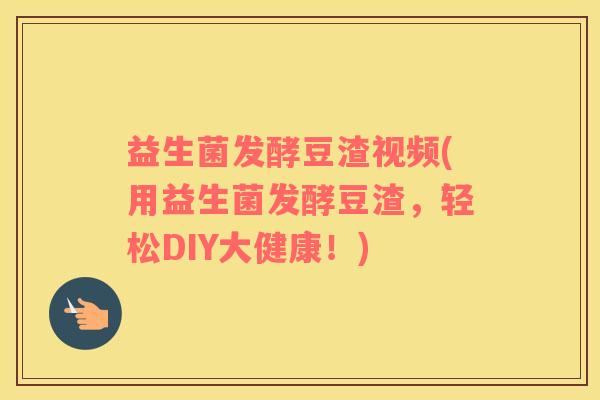 益生菌发酵豆渣视频(用益生菌发酵豆渣，轻松DIY大健康！)