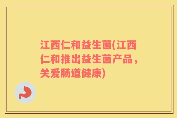江西仁和益生菌(江西仁和推出益生菌产品，关爱肠道健康)