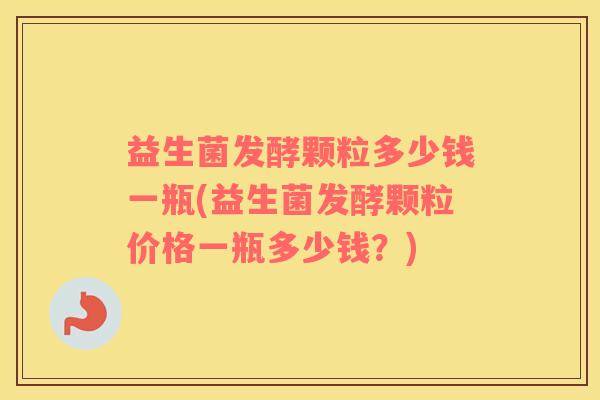 益生菌发酵颗粒多少钱一瓶(益生菌发酵颗粒价格一瓶多少钱？)