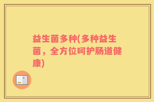 益生菌多种(多种益生菌，全方位呵护肠道健康)
