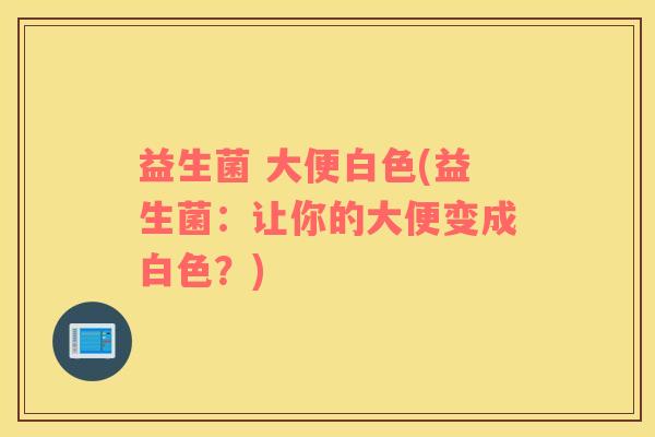 益生菌 大便白色(益生菌：让你的大便变成白色？)