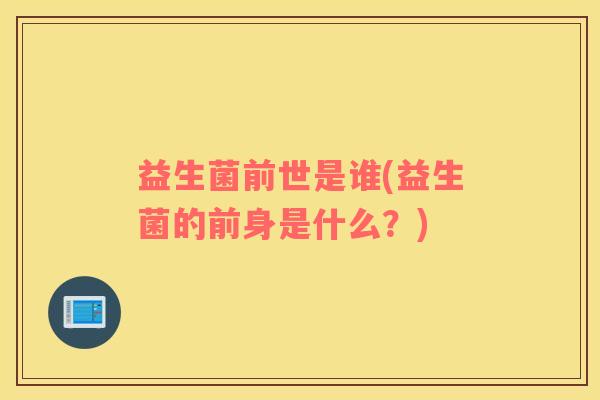 益生菌前世是谁(益生菌的前身是什么？)