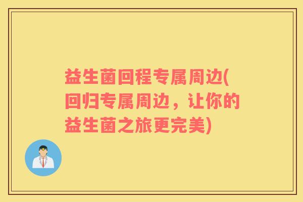 益生菌回程专属周边(回归专属周边，让你的益生菌之旅更完美)